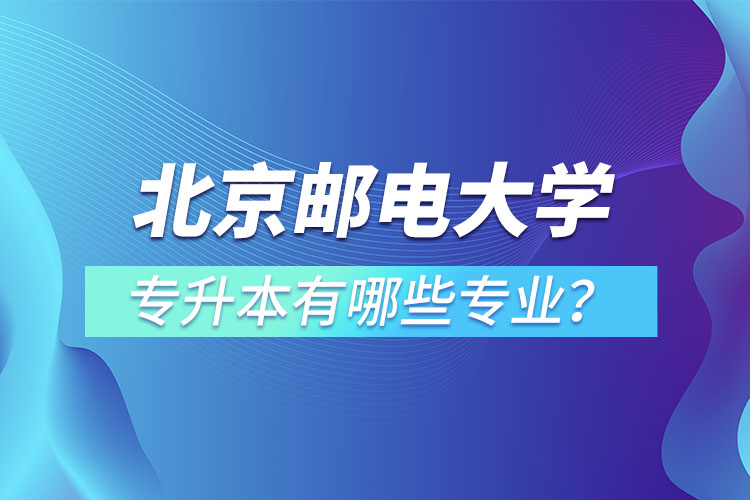 北京郵電大學(xué)專升本有哪些專業(yè)？