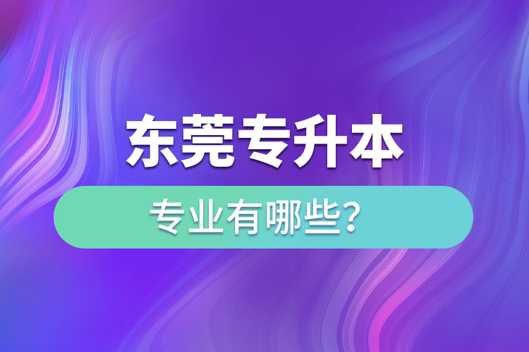 東莞專(zhuān)升本有哪些專(zhuān)業(yè)可以選擇？