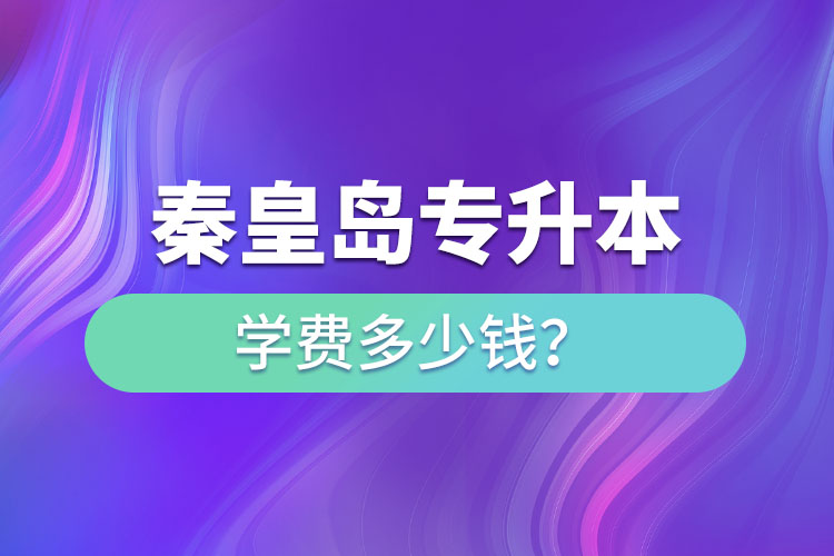 秦皇島專升本學(xué)費大概多少錢一年？