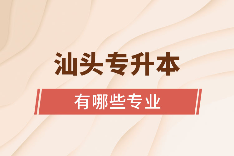 汕頭專升本有哪些專業(yè)可以選擇？