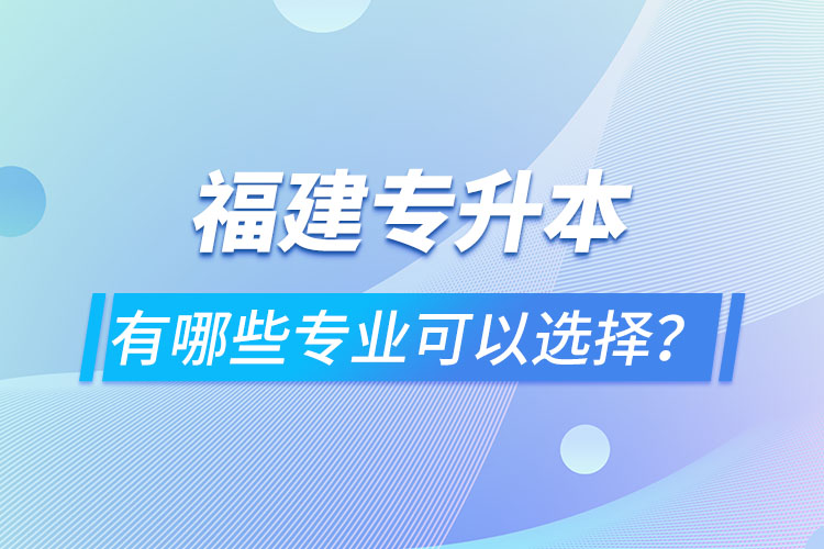 福建專升本有哪些專業(yè)可以選擇？
