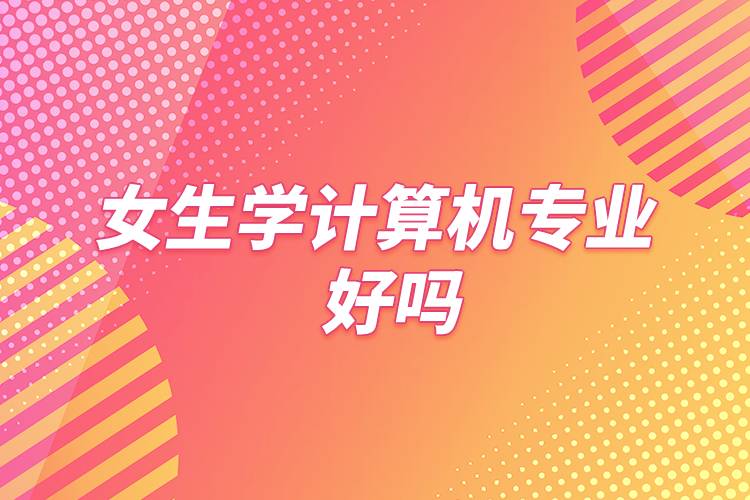 女生學計算機專業(yè)好嗎