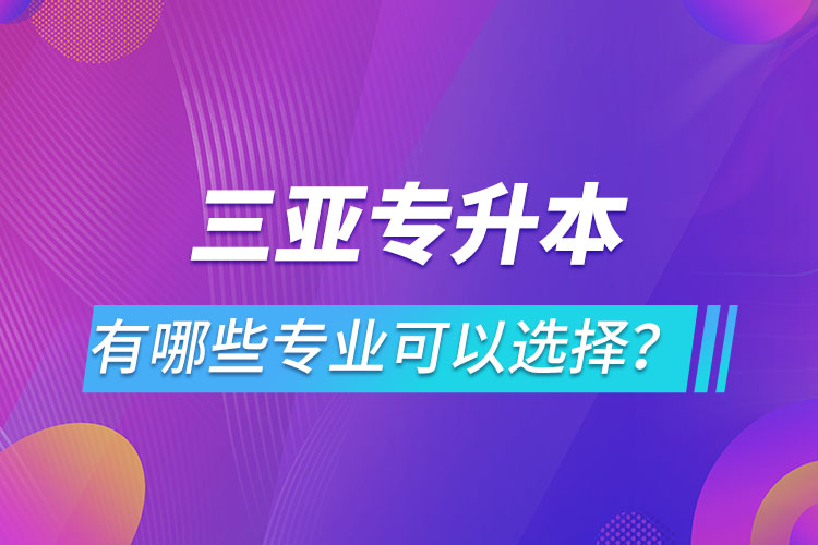 三亞專升本有哪些專業(yè)可以選擇？