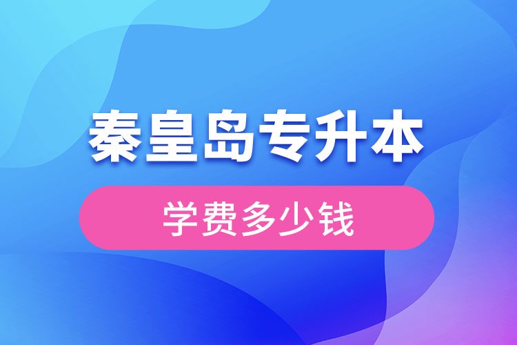 秦皇島專升本學(xué)費(fèi)大概多少錢?