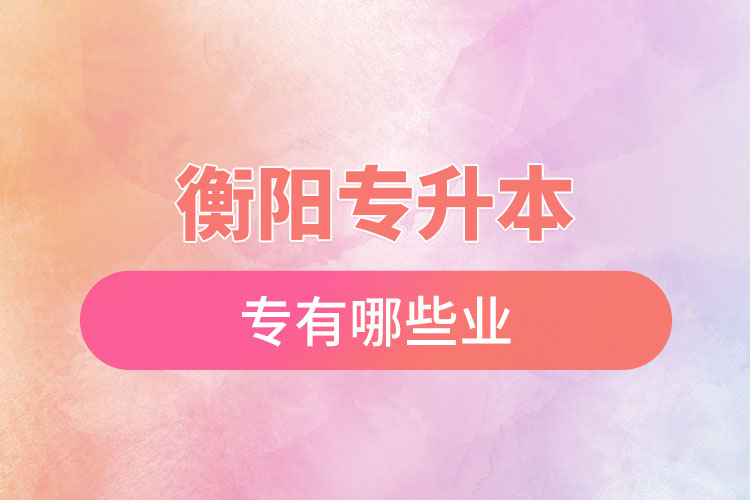 衡陽專升本有哪些專業(yè)可以選擇？