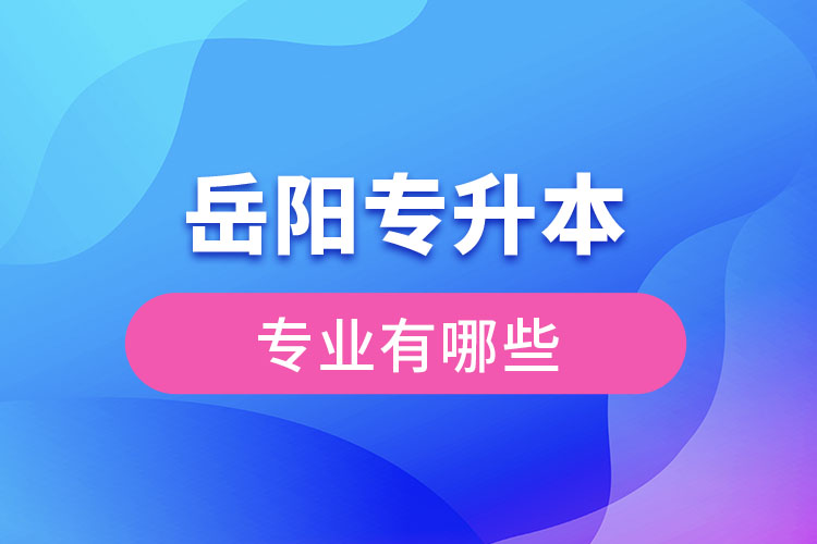 岳陽專升本有哪些專業(yè)可以選擇？