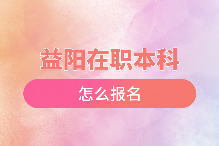 益陽在職本科怎么報名？