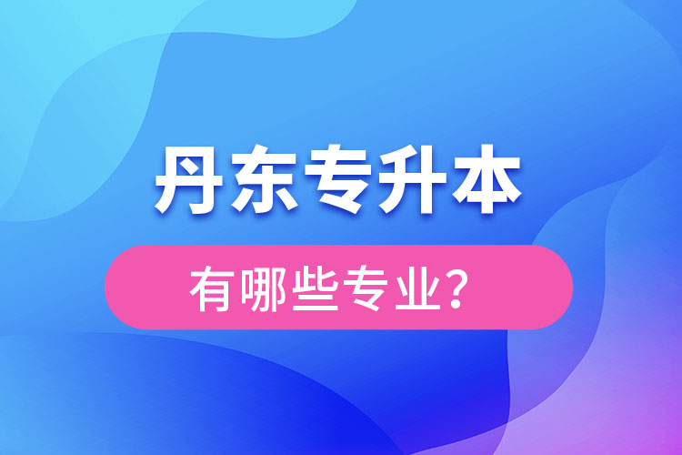 丹東專升本有哪些專業(yè)可以選擇？