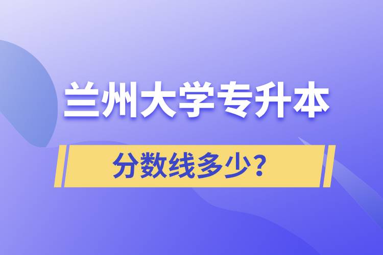 蘭州大學(xué)專(zhuān)升本分?jǐn)?shù)線多少？