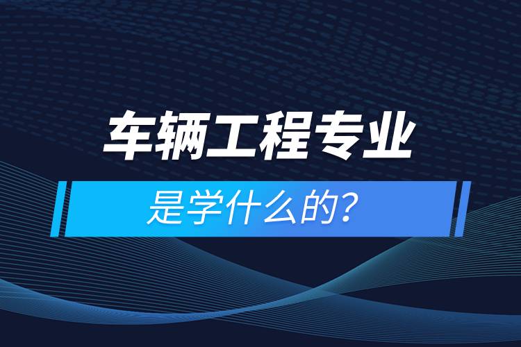 車輛工程專業(yè)是學什么的