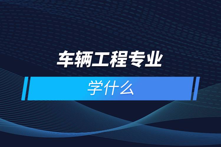 車輛工程專業(yè)學什么