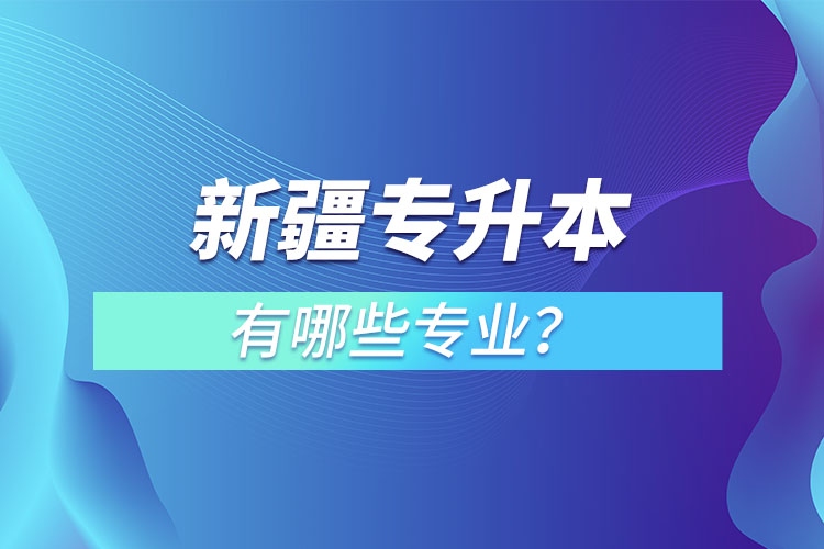新疆專升本有哪些專業(yè)可以選擇?