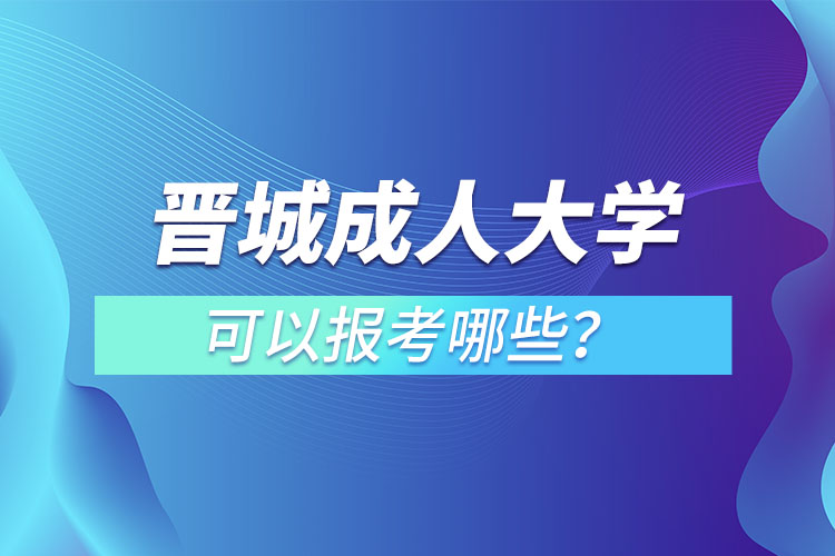 晉城成人大學(xué)可以報考哪些？