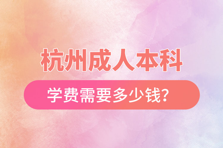 杭州成人本科學(xué)費(fèi)需要多少錢？