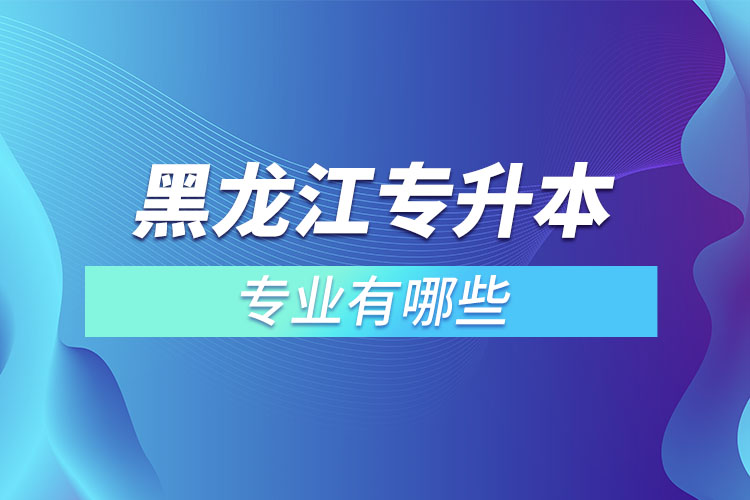 黑龍江專升本有哪些專業(yè)可以選擇？