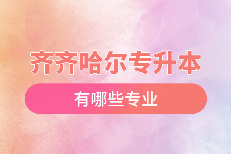 齊齊哈爾專升本有哪些專業(yè)可以選擇？