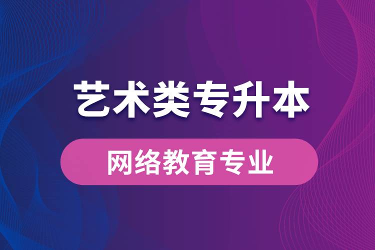 藝術(shù)類專升本網(wǎng)絡(luò)教育專業(yè)有哪些？