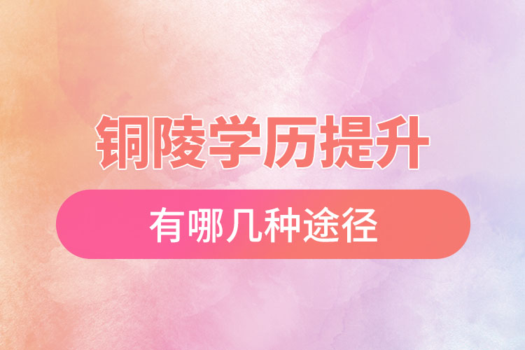 銅陵提升學(xué)歷有哪幾種途徑？