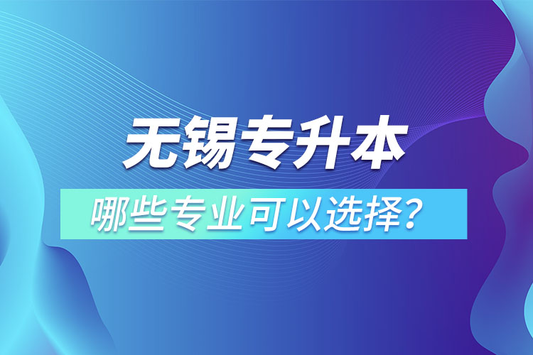 無(wú)錫專升本有哪些專業(yè)可以選擇?