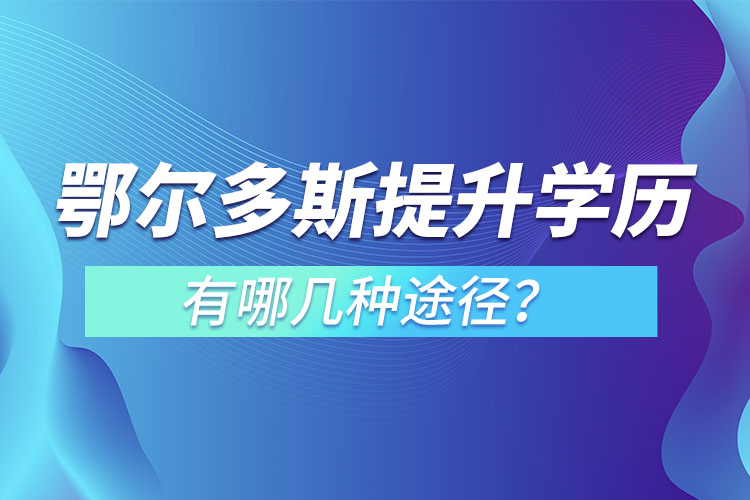 鄂爾多斯提升學(xué)歷有哪幾種途徑？