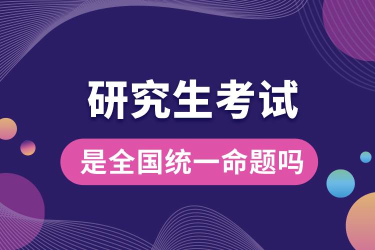 研究生考試是全國(guó)統(tǒng)一命題嗎