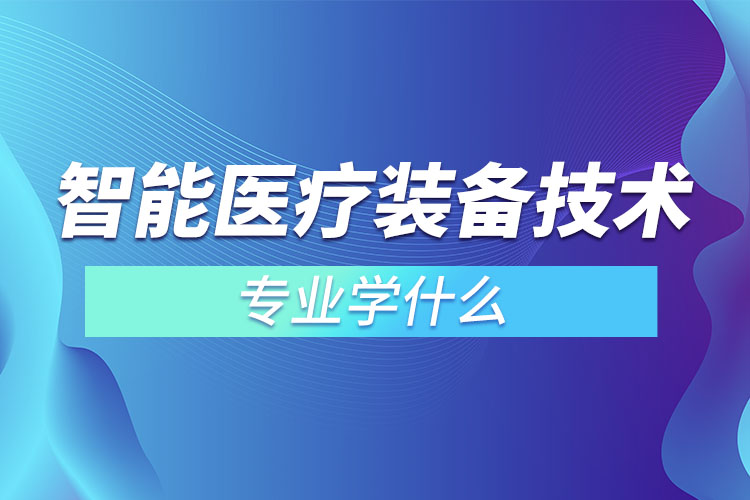 智能醫(yī)療裝備技術專業(yè)學什么