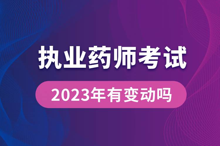 執(zhí)業(yè)藥師考試2023年有變動嗎