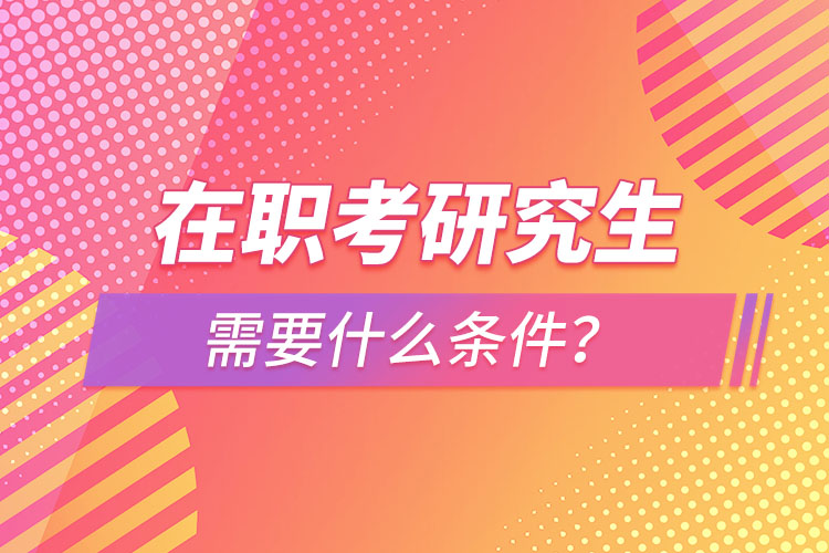 在職考研究生需要什么條件？