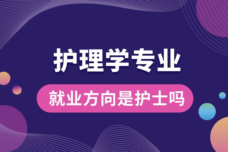 護理學專業(yè)就業(yè)方向是護士嗎