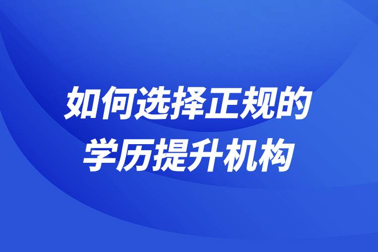 如何選擇正規(guī)的學歷提升機構(gòu)