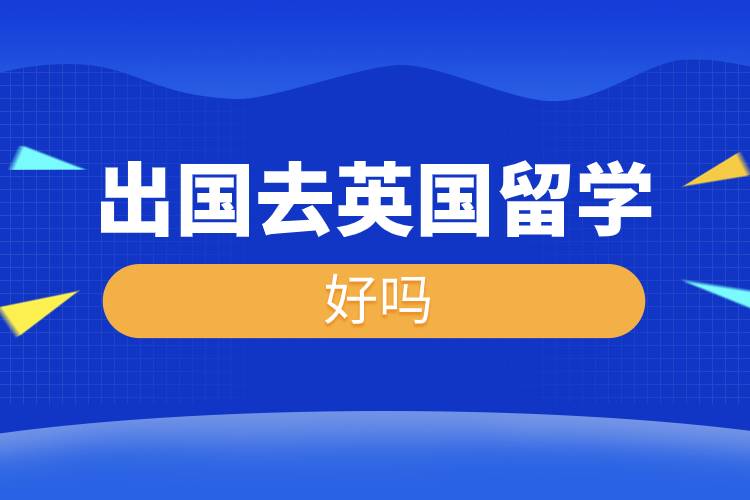 出國去英國留學(xué)好嗎.jpg 出國去英國留學(xué)好嗎.jpg