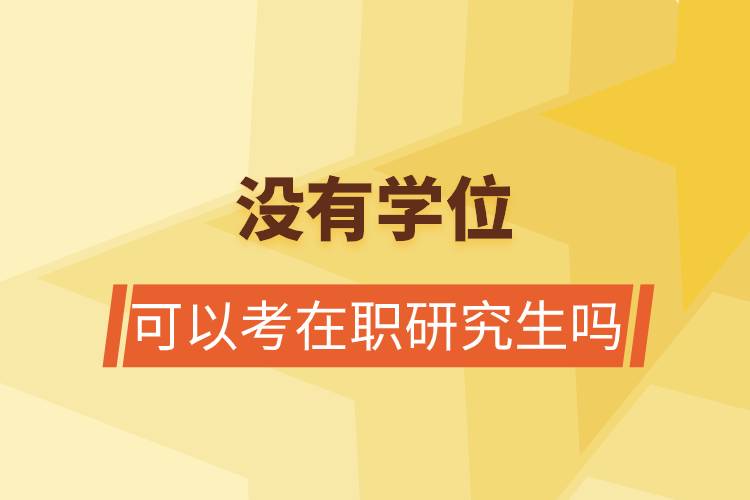 沒有學(xué)位可以考在職研究生嗎.jpg 沒有學(xué)位可以考在職研究生嗎.jpg