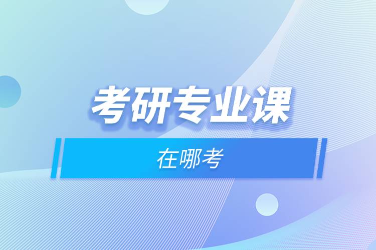 考研專業(yè)課在哪考.jpg 考研專業(yè)課在哪考.jpg
