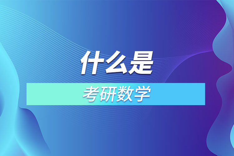 1667266700337092.jpg 什么是考研數(shù)學.jpg