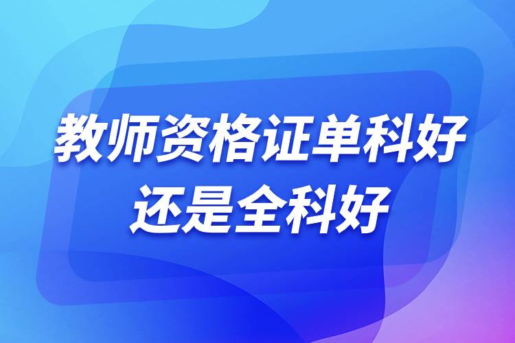教師資格證單科好還是全科好.jpg 教師資格證單科好還是全科好.jpg