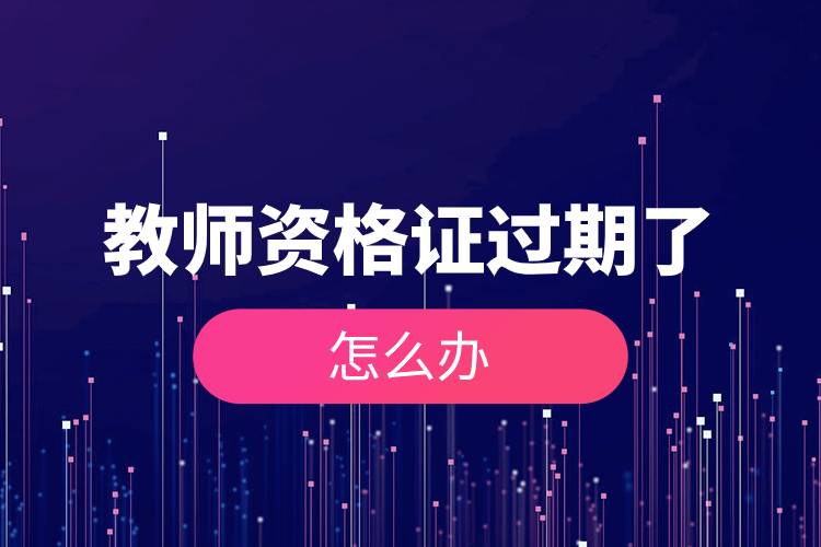 教師資格證過期了怎么辦.jpg 教師資格證過期了怎么辦.jpg