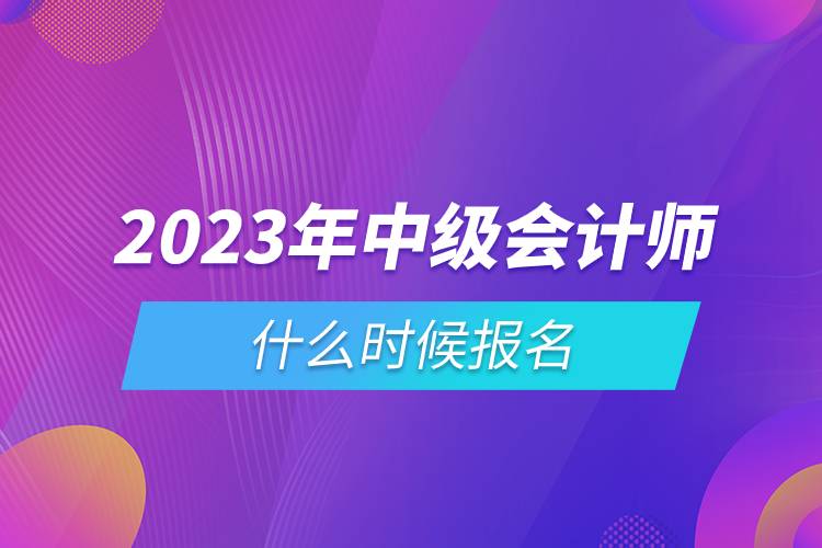 2023年中級會計師什么時候報名.jpg 2023年中級會計師什么時候報名.jpg