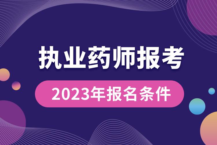 執(zhí)業(yè)藥師報考2023年報名條件.jpg
