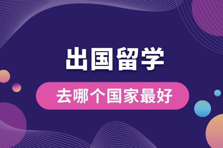 1675149071309489.jpg 出國留學(xué)去哪個(gè)國家最好.jpg