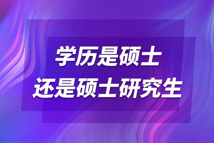 學(xué)歷是碩士還是碩士研究生.jpg 學(xué)歷是碩士還是碩士研究生.jpg