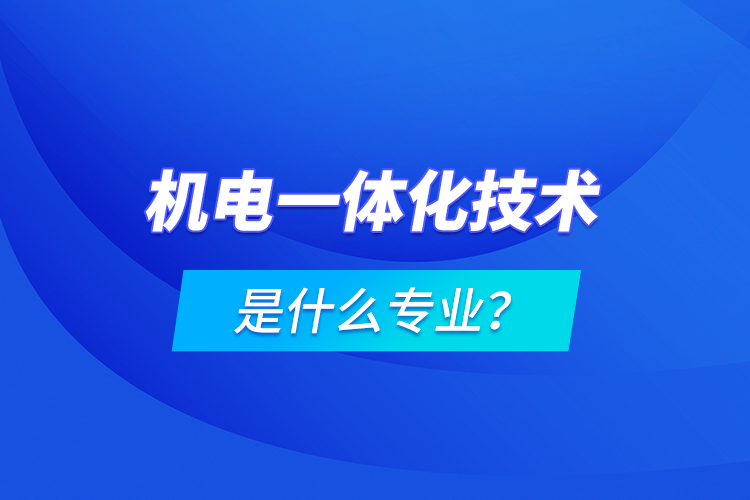 機(jī)電一體化技術(shù)是什么專業(yè)？