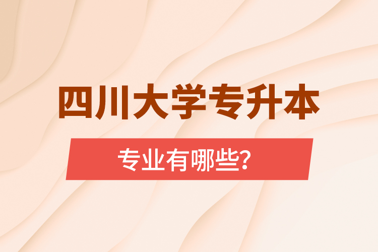 四川大學(xué)專升本專業(yè)有哪些？