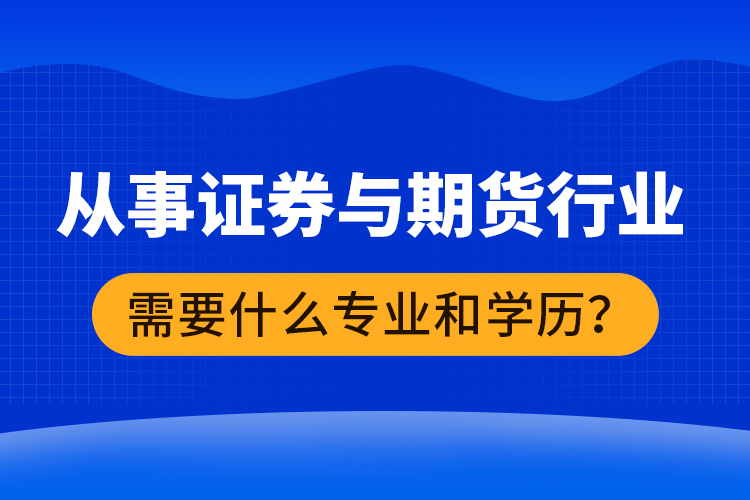 從事證券與期貨行業(yè)需要什么專業(yè)和學(xué)歷？
