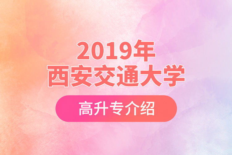 2019年西安交通大學(xué)高升專介紹