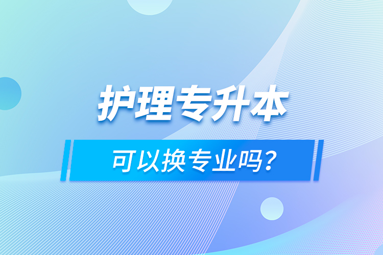 護(hù)理專升本可以換專業(yè)嗎？
