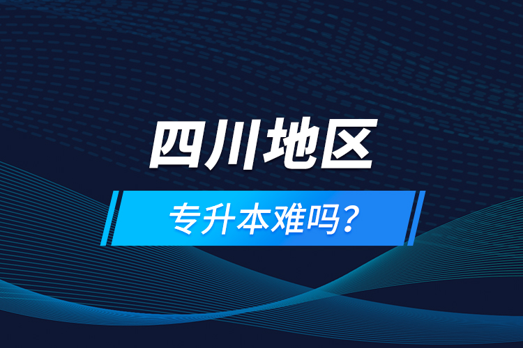 四川地區(qū)專升本難嗎？