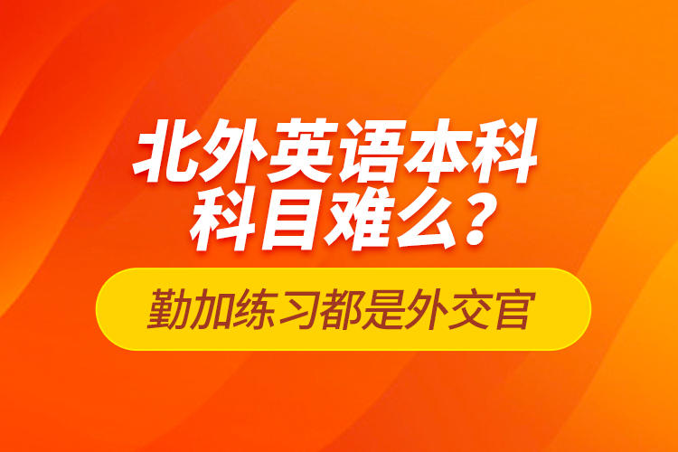 北外英語本科科目難么？勤加練習(xí)都是外交官