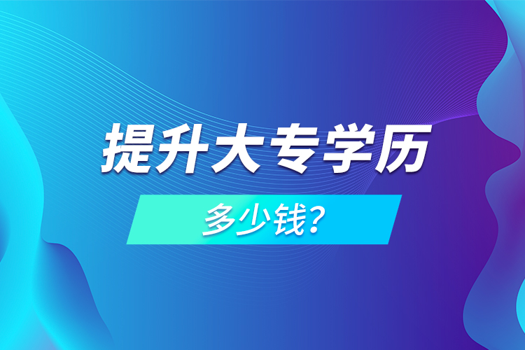 提升大專學(xué)歷多少錢？
