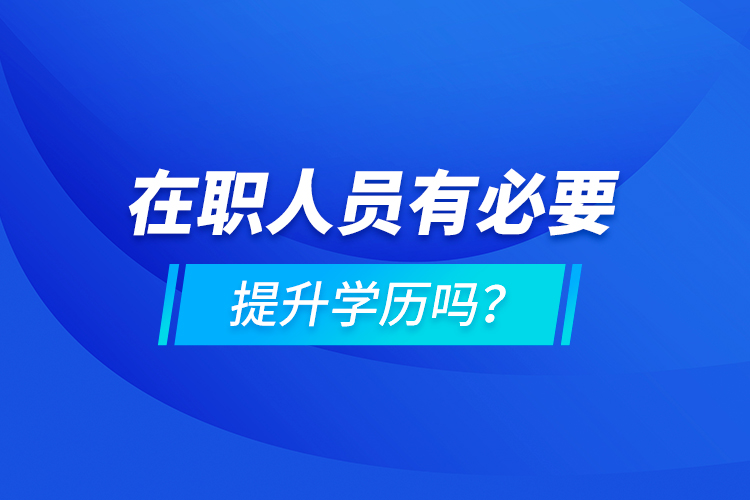 在職人員有必要提升學(xué)歷嗎?