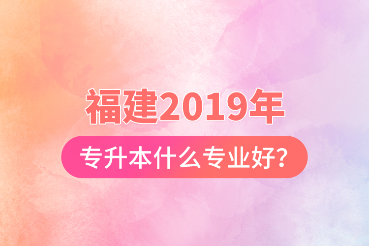 福建2019年專升本什么專業(yè)好？